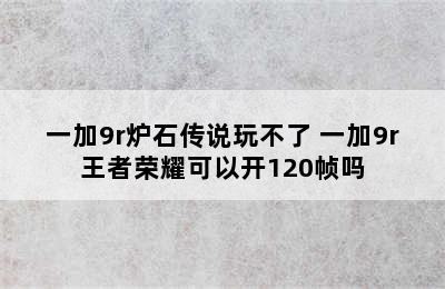 一加9r炉石传说玩不了 一加9r王者荣耀可以开120帧吗